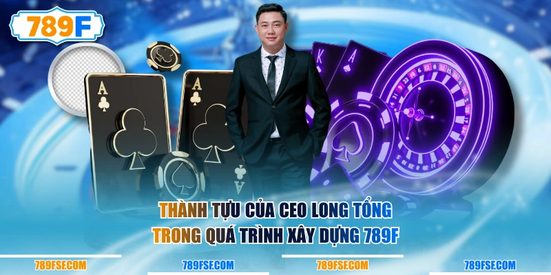 Thành tựu của CEO Long Tổng trong quá trình xây dựng 789F